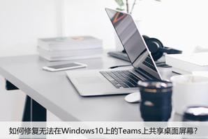 如何修复无法在Windows10上的Teams上共享桌面屏幕？